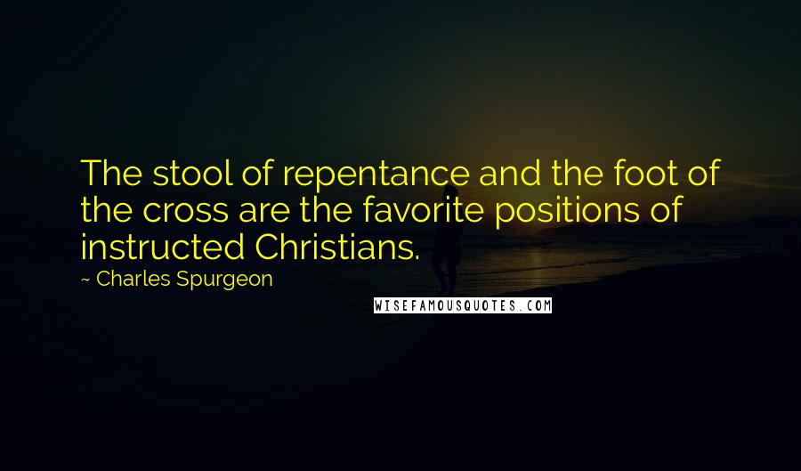 Charles Spurgeon Quotes: The stool of repentance and the foot of the cross are the favorite positions of instructed Christians.