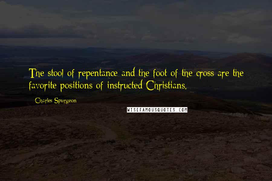 Charles Spurgeon Quotes: The stool of repentance and the foot of the cross are the favorite positions of instructed Christians.