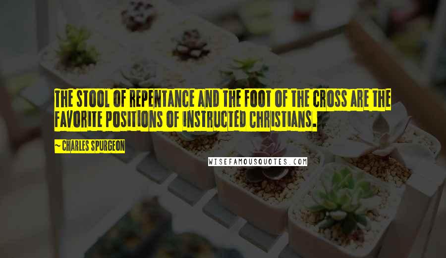 Charles Spurgeon Quotes: The stool of repentance and the foot of the cross are the favorite positions of instructed Christians.