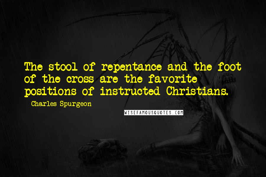 Charles Spurgeon Quotes: The stool of repentance and the foot of the cross are the favorite positions of instructed Christians.