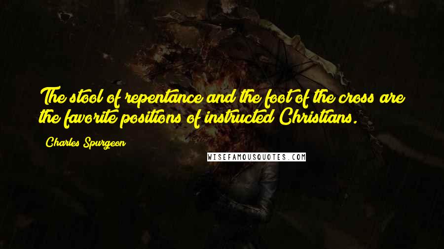 Charles Spurgeon Quotes: The stool of repentance and the foot of the cross are the favorite positions of instructed Christians.