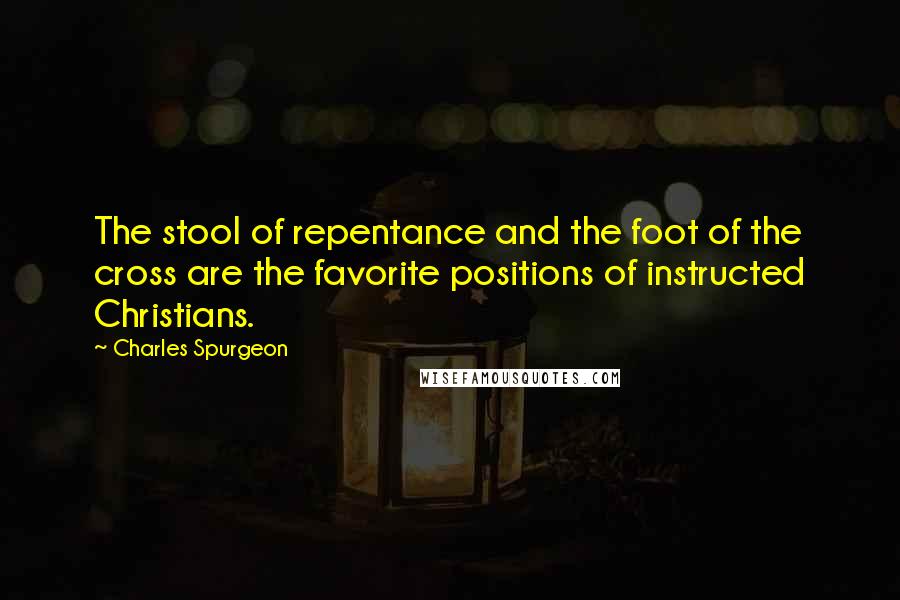 Charles Spurgeon Quotes: The stool of repentance and the foot of the cross are the favorite positions of instructed Christians.