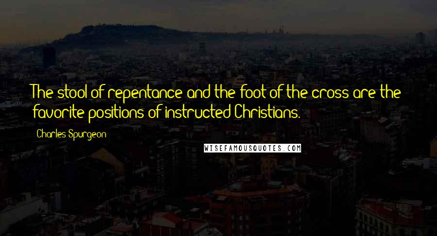 Charles Spurgeon Quotes: The stool of repentance and the foot of the cross are the favorite positions of instructed Christians.