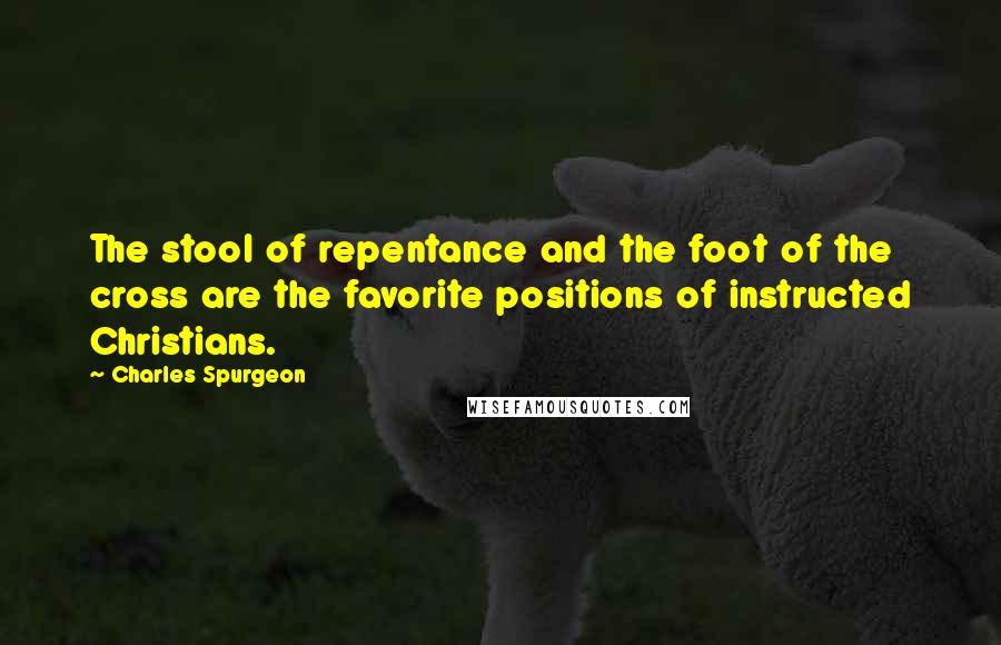 Charles Spurgeon Quotes: The stool of repentance and the foot of the cross are the favorite positions of instructed Christians.