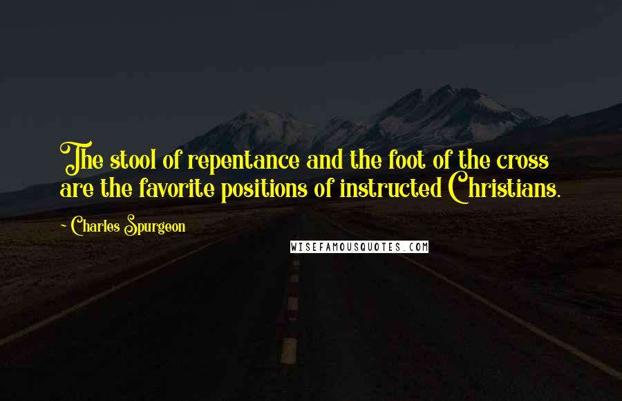 Charles Spurgeon Quotes: The stool of repentance and the foot of the cross are the favorite positions of instructed Christians.