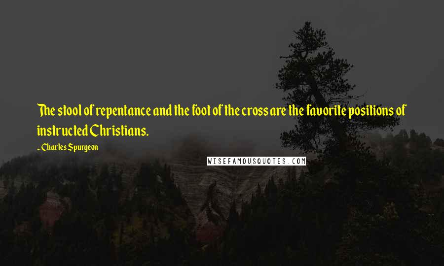 Charles Spurgeon Quotes: The stool of repentance and the foot of the cross are the favorite positions of instructed Christians.