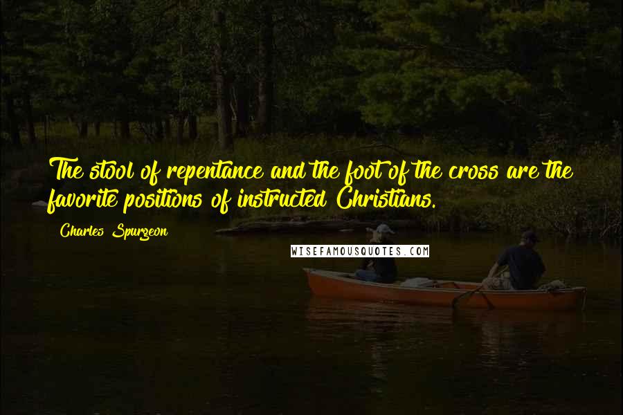 Charles Spurgeon Quotes: The stool of repentance and the foot of the cross are the favorite positions of instructed Christians.