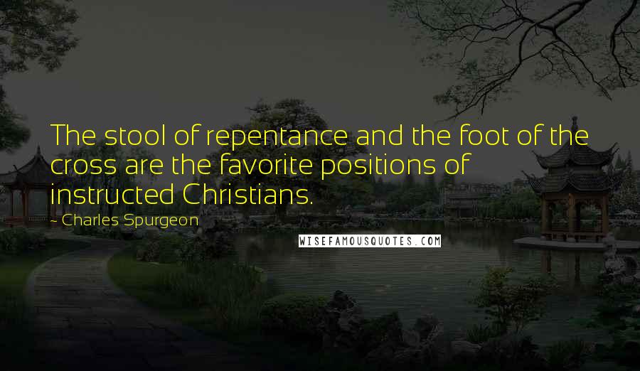 Charles Spurgeon Quotes: The stool of repentance and the foot of the cross are the favorite positions of instructed Christians.