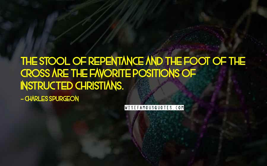 Charles Spurgeon Quotes: The stool of repentance and the foot of the cross are the favorite positions of instructed Christians.