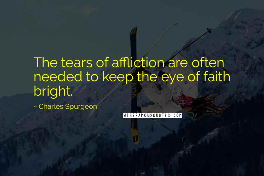 Charles Spurgeon Quotes: The tears of affliction are often needed to keep the eye of faith bright.