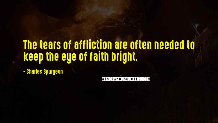 Charles Spurgeon Quotes: The tears of affliction are often needed to keep the eye of faith bright.