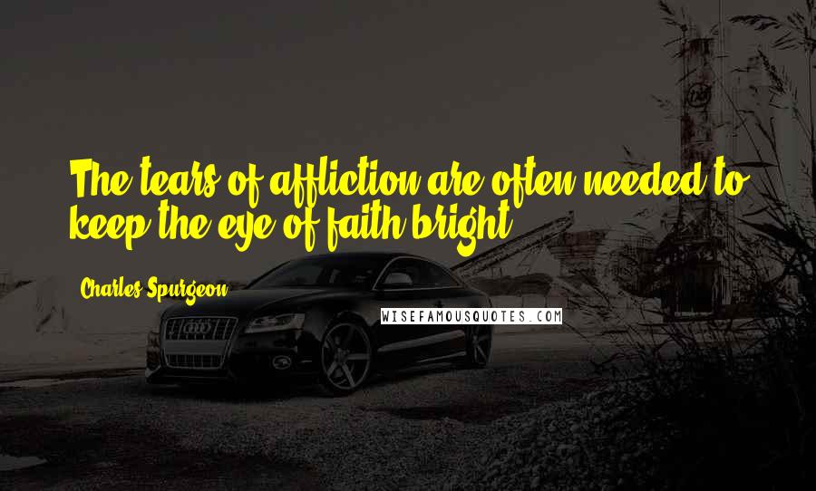 Charles Spurgeon Quotes: The tears of affliction are often needed to keep the eye of faith bright.