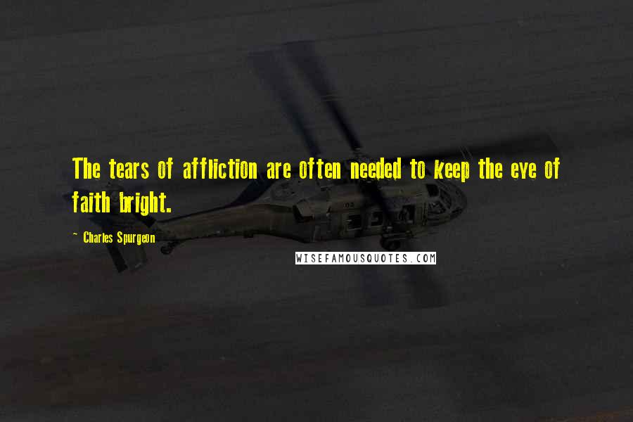 Charles Spurgeon Quotes: The tears of affliction are often needed to keep the eye of faith bright.