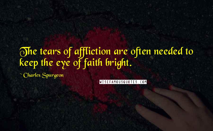 Charles Spurgeon Quotes: The tears of affliction are often needed to keep the eye of faith bright.