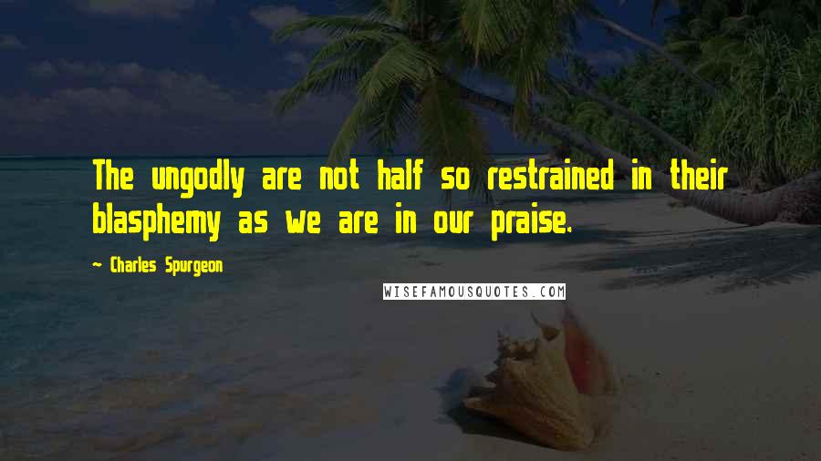 Charles Spurgeon Quotes: The ungodly are not half so restrained in their blasphemy as we are in our praise.