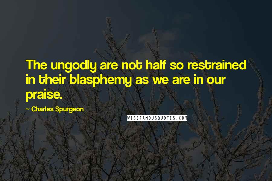 Charles Spurgeon Quotes: The ungodly are not half so restrained in their blasphemy as we are in our praise.
