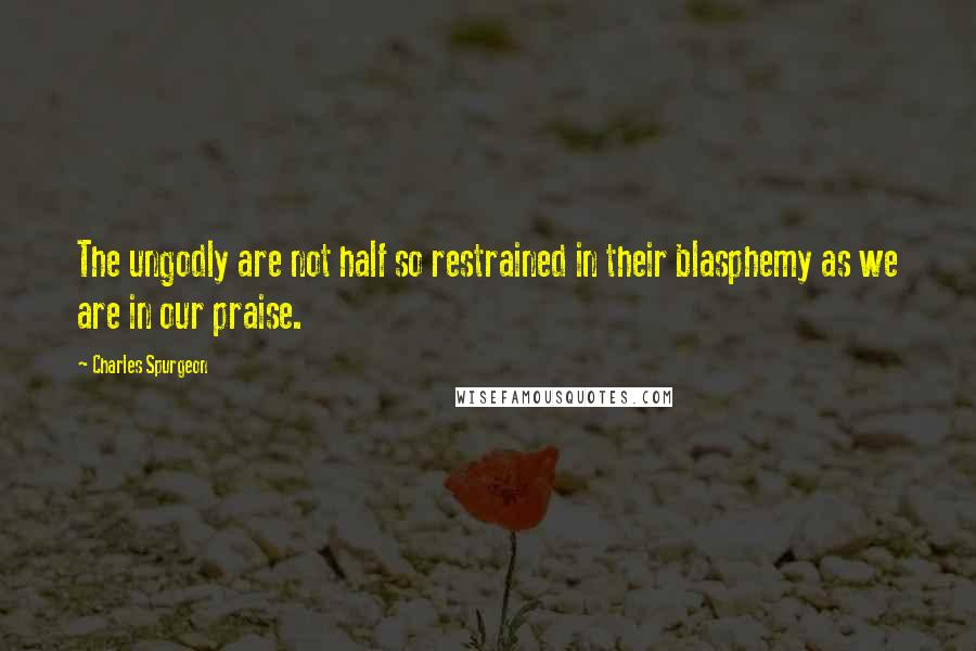 Charles Spurgeon Quotes: The ungodly are not half so restrained in their blasphemy as we are in our praise.