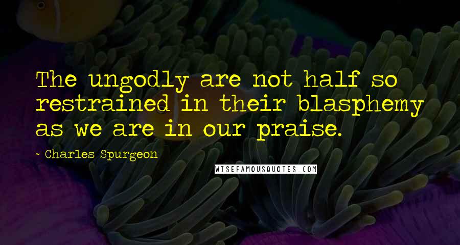 Charles Spurgeon Quotes: The ungodly are not half so restrained in their blasphemy as we are in our praise.