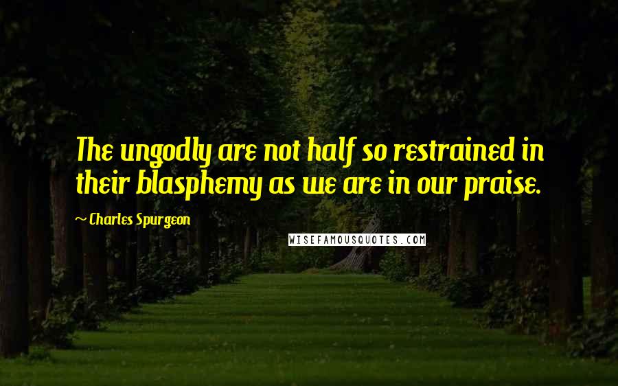 Charles Spurgeon Quotes: The ungodly are not half so restrained in their blasphemy as we are in our praise.