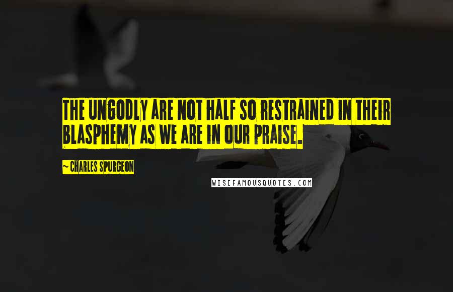 Charles Spurgeon Quotes: The ungodly are not half so restrained in their blasphemy as we are in our praise.