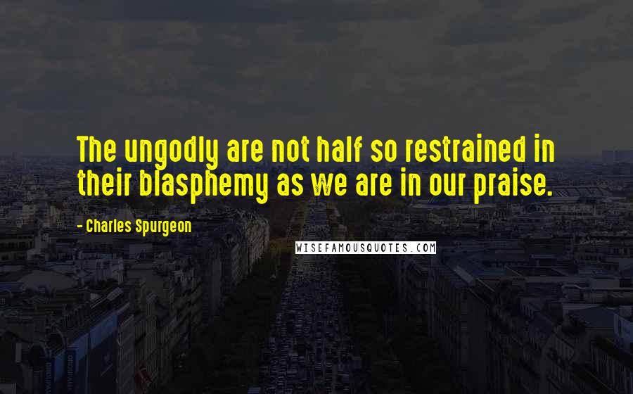 Charles Spurgeon Quotes: The ungodly are not half so restrained in their blasphemy as we are in our praise.