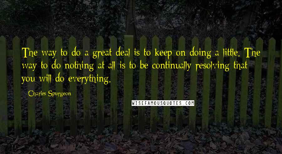 Charles Spurgeon Quotes: The way to do a great deal is to keep on doing a little. The way to do nothing at all is to be continually resolving that you will do everything.