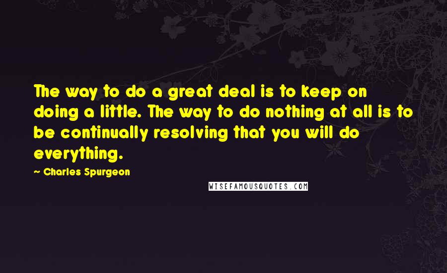Charles Spurgeon Quotes: The way to do a great deal is to keep on doing a little. The way to do nothing at all is to be continually resolving that you will do everything.
