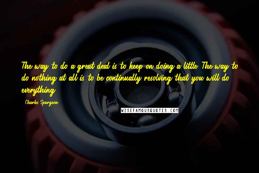 Charles Spurgeon Quotes: The way to do a great deal is to keep on doing a little. The way to do nothing at all is to be continually resolving that you will do everything.