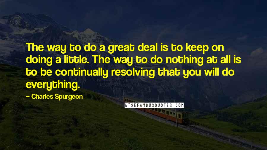 Charles Spurgeon Quotes: The way to do a great deal is to keep on doing a little. The way to do nothing at all is to be continually resolving that you will do everything.
