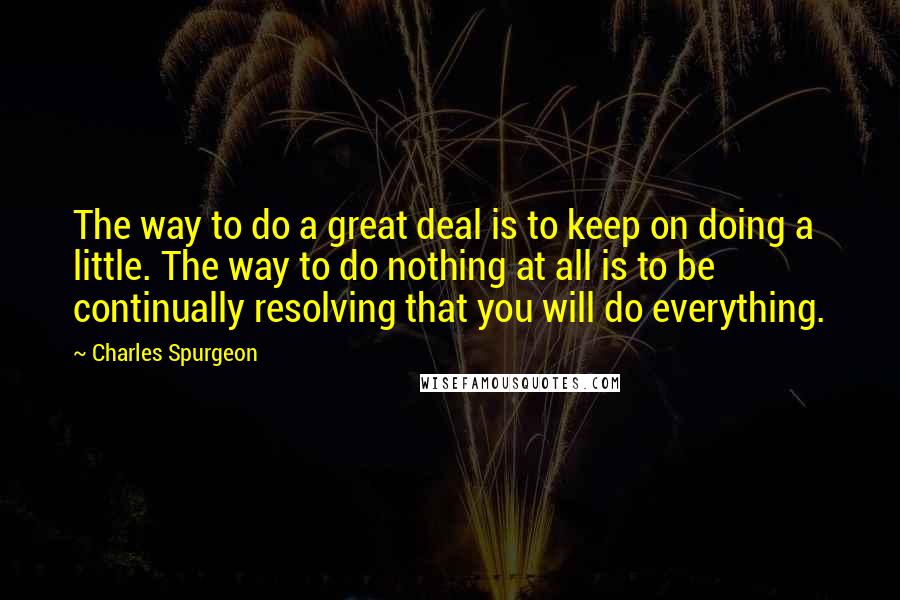 Charles Spurgeon Quotes: The way to do a great deal is to keep on doing a little. The way to do nothing at all is to be continually resolving that you will do everything.