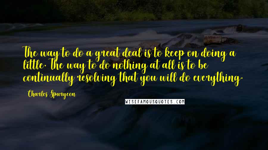 Charles Spurgeon Quotes: The way to do a great deal is to keep on doing a little. The way to do nothing at all is to be continually resolving that you will do everything.