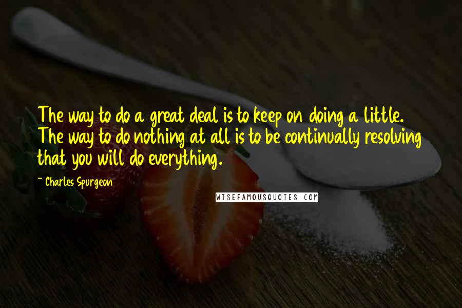 Charles Spurgeon Quotes: The way to do a great deal is to keep on doing a little. The way to do nothing at all is to be continually resolving that you will do everything.