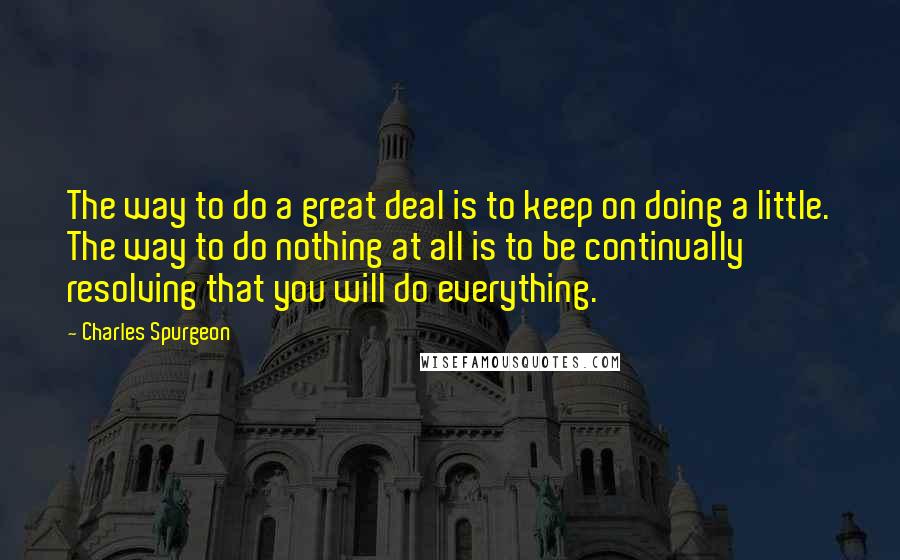 Charles Spurgeon Quotes: The way to do a great deal is to keep on doing a little. The way to do nothing at all is to be continually resolving that you will do everything.