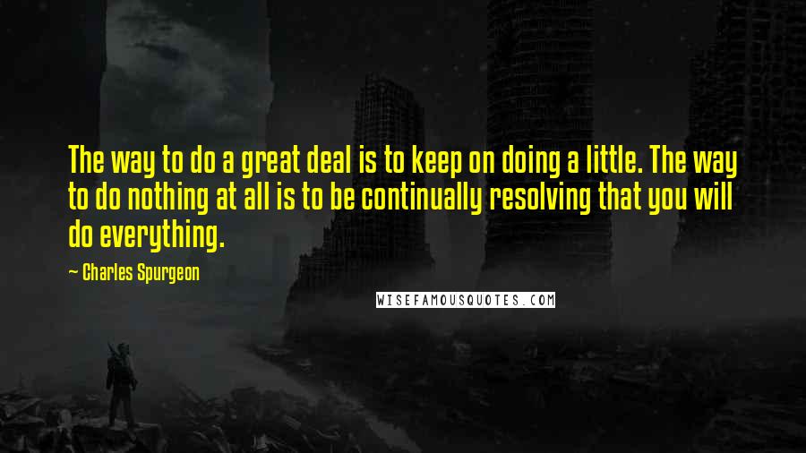 Charles Spurgeon Quotes: The way to do a great deal is to keep on doing a little. The way to do nothing at all is to be continually resolving that you will do everything.