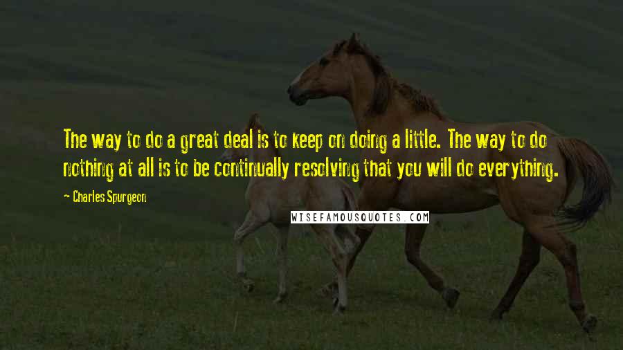 Charles Spurgeon Quotes: The way to do a great deal is to keep on doing a little. The way to do nothing at all is to be continually resolving that you will do everything.