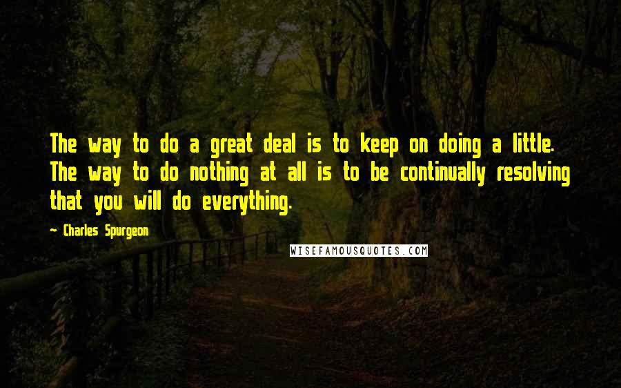 Charles Spurgeon Quotes: The way to do a great deal is to keep on doing a little. The way to do nothing at all is to be continually resolving that you will do everything.