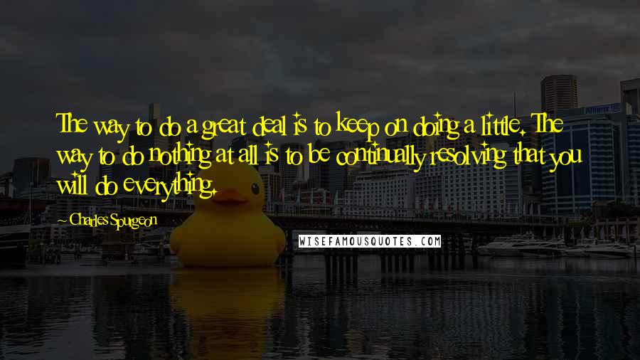 Charles Spurgeon Quotes: The way to do a great deal is to keep on doing a little. The way to do nothing at all is to be continually resolving that you will do everything.