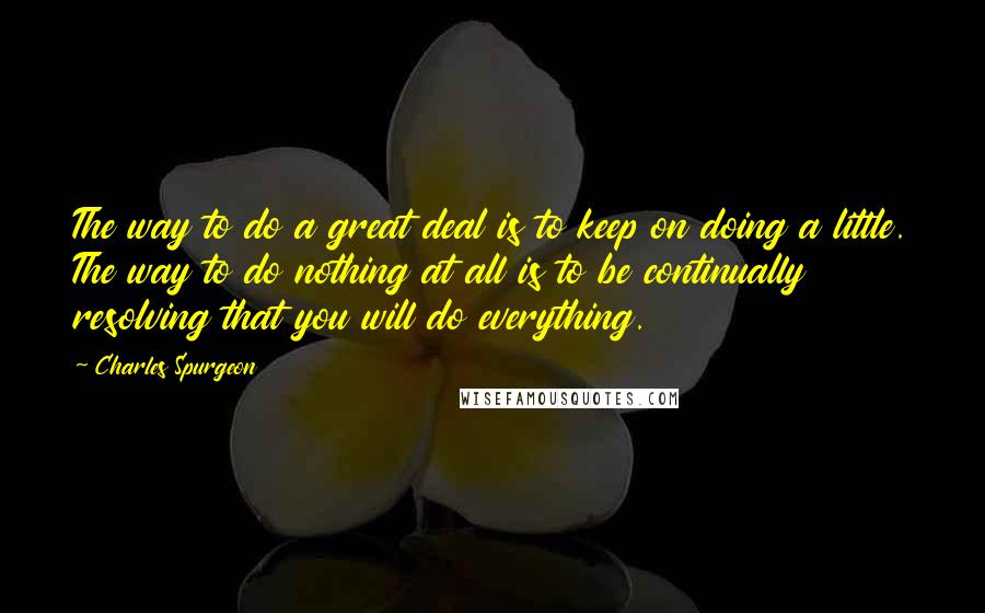 Charles Spurgeon Quotes: The way to do a great deal is to keep on doing a little. The way to do nothing at all is to be continually resolving that you will do everything.