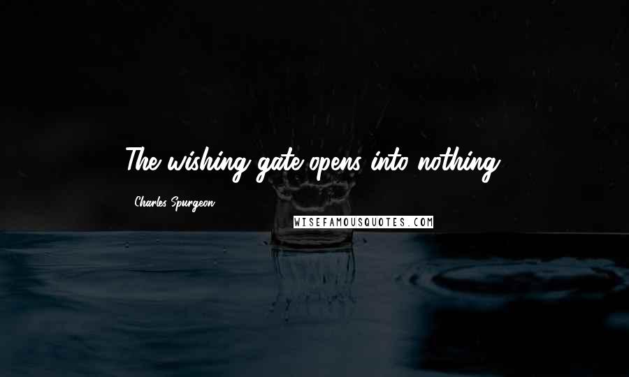 Charles Spurgeon Quotes: The wishing gate opens into nothing.