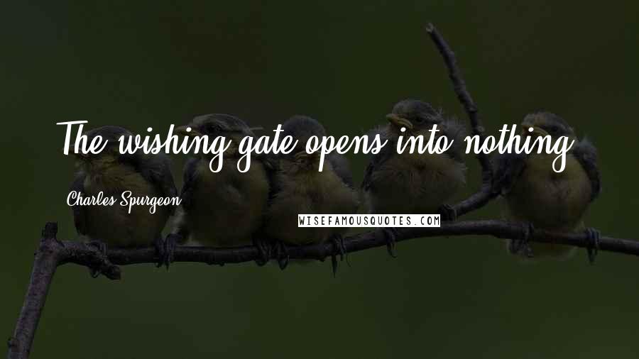 Charles Spurgeon Quotes: The wishing gate opens into nothing.