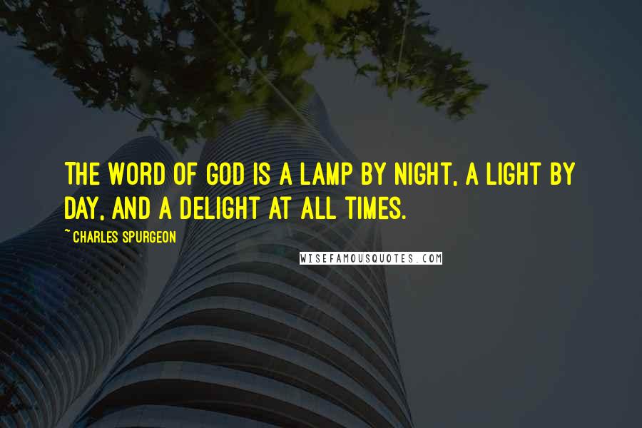 Charles Spurgeon Quotes: The Word of God is a lamp by night, a light by day, and a delight at all times.