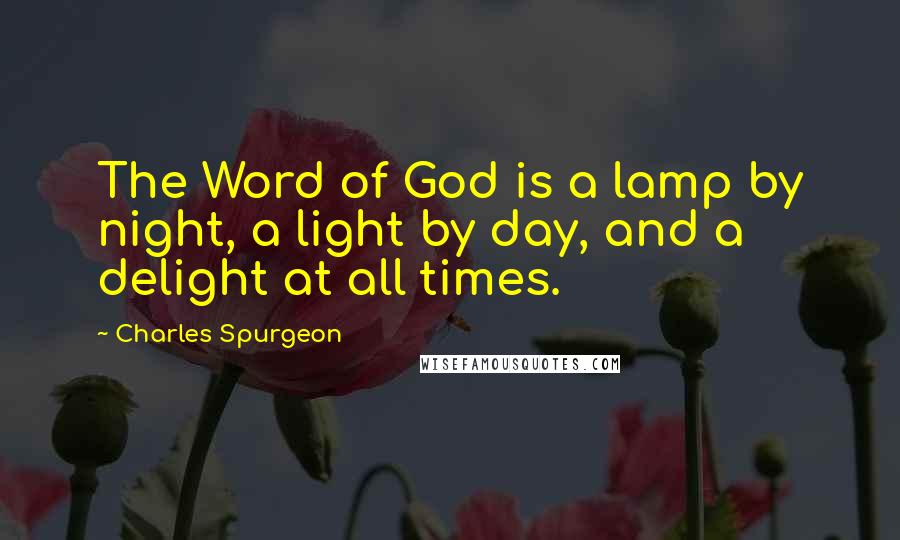 Charles Spurgeon Quotes: The Word of God is a lamp by night, a light by day, and a delight at all times.