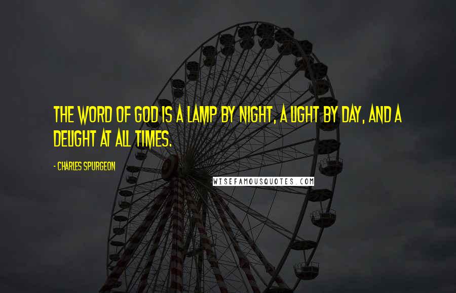 Charles Spurgeon Quotes: The Word of God is a lamp by night, a light by day, and a delight at all times.