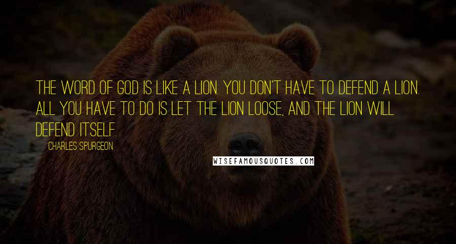 Charles Spurgeon Quotes: The Word of God is like a lion. You don't have to defend a lion. All you have to do is let the lion loose, and the lion will defend itself.
