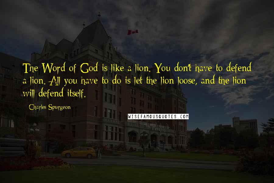 Charles Spurgeon Quotes: The Word of God is like a lion. You don't have to defend a lion. All you have to do is let the lion loose, and the lion will defend itself.