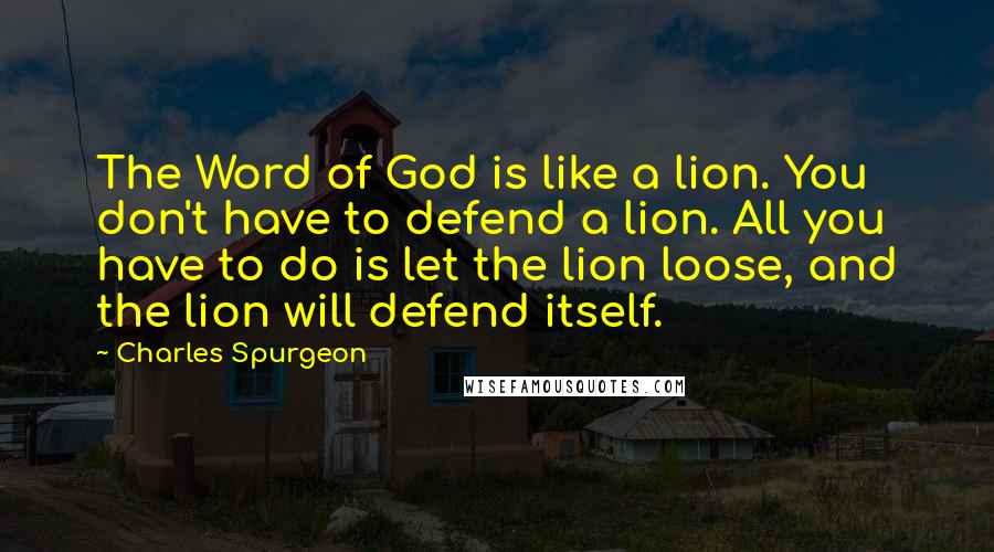 Charles Spurgeon Quotes: The Word of God is like a lion. You don't have to defend a lion. All you have to do is let the lion loose, and the lion will defend itself.