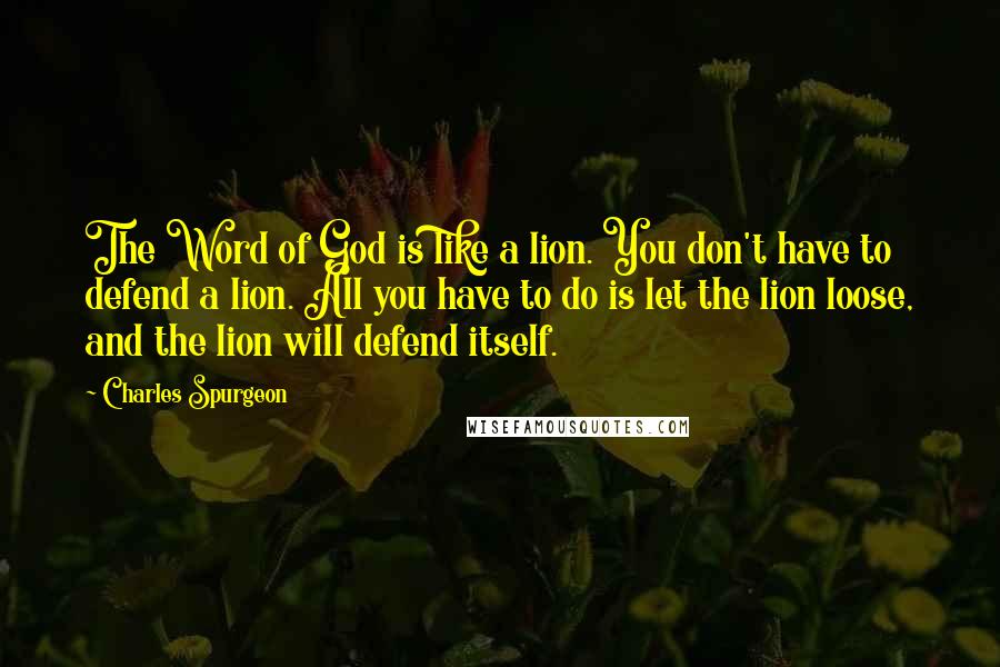 Charles Spurgeon Quotes: The Word of God is like a lion. You don't have to defend a lion. All you have to do is let the lion loose, and the lion will defend itself.
