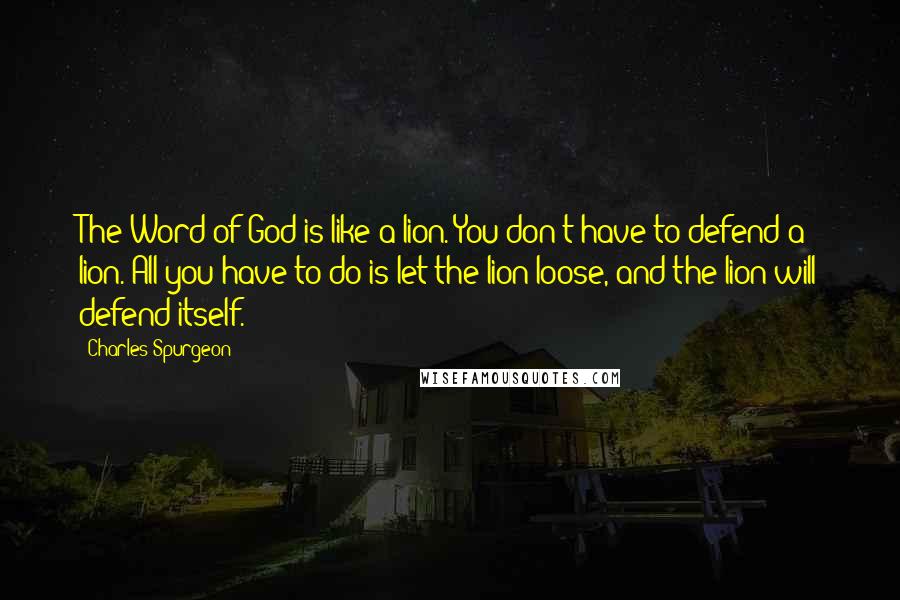 Charles Spurgeon Quotes: The Word of God is like a lion. You don't have to defend a lion. All you have to do is let the lion loose, and the lion will defend itself.