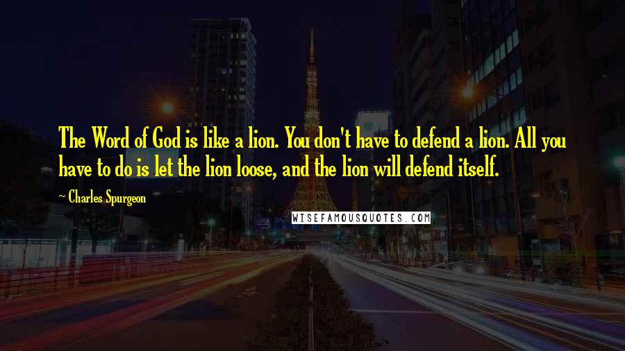 Charles Spurgeon Quotes: The Word of God is like a lion. You don't have to defend a lion. All you have to do is let the lion loose, and the lion will defend itself.