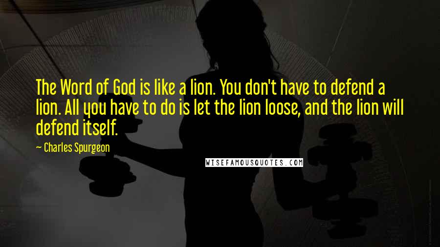 Charles Spurgeon Quotes: The Word of God is like a lion. You don't have to defend a lion. All you have to do is let the lion loose, and the lion will defend itself.